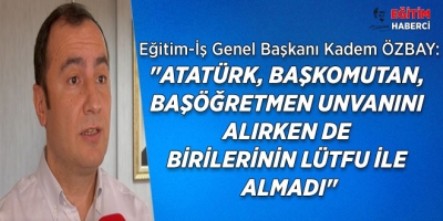 Eğitim İş Genel Başkanı Kadem Özbay: ATATÜRK, BAŞKOMUTAN, BAŞÖĞRETMEN UNVANINI ALIRKEN DE BİRİLERİNİN LÜTFU İLE ALMADI