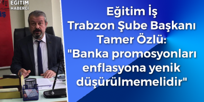 Eğitim İş  Trabzon Şube Başkanı  Tamer Özlü: Banka promosyonları  enflasyona yenik  düşürülmemelidir